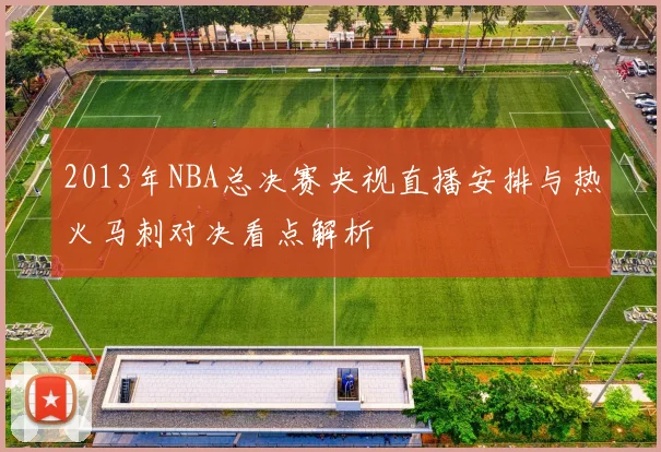2013年NBA总决赛央视直播安排与热火马刺对决看点解析