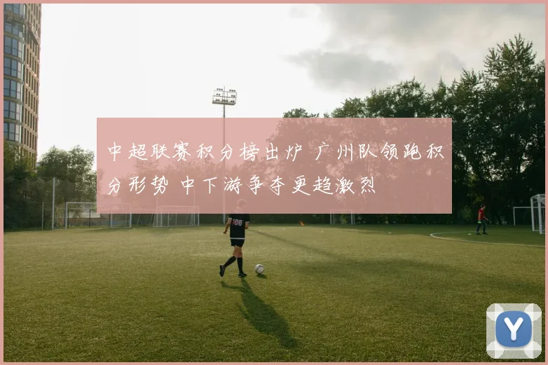 中超联赛积分榜出炉 广州队领跑积分形势 中下游争夺更趋激烈