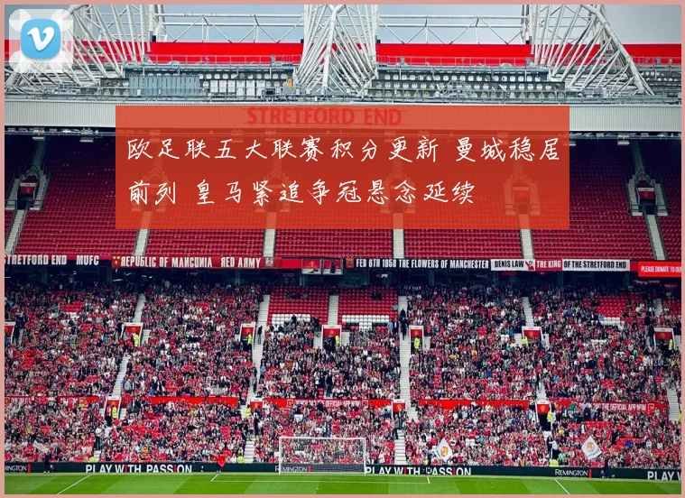 欧足联五大联赛积分更新 曼城稳居前列 皇马紧追争冠悬念延续