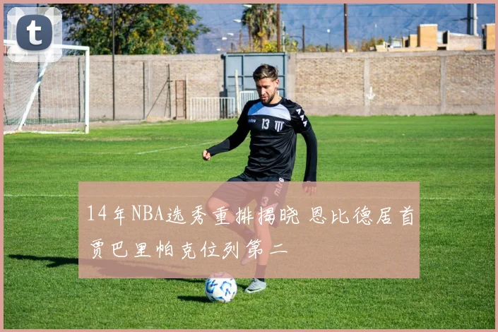 14年NBA选秀重排揭晓 恩比德居首贾巴里帕克位列第二