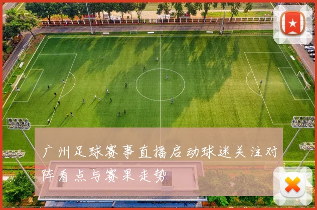 广州足球赛事直播启动球迷关注对阵看点与赛果走势