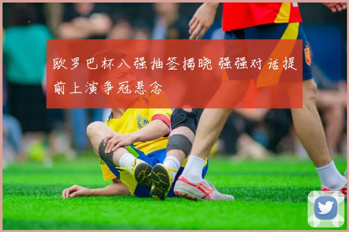 欧罗巴杯八强抽签揭晓 强强对话提前上演争冠悬念
