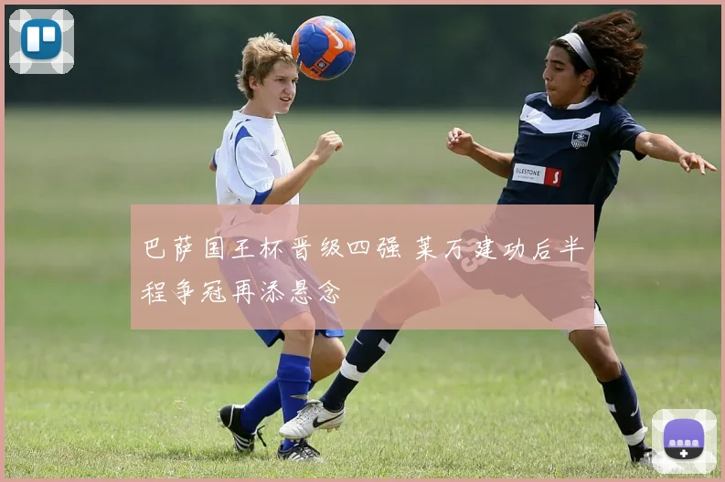 巴萨国王杯晋级四强 莱万建功后半程争冠再添悬念