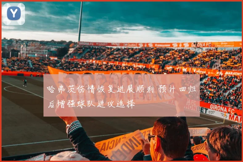 哈弗茨伤情恢复进展顺利 预计回归后增强球队进攻选择