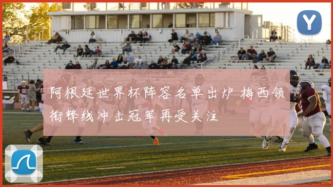 阿根廷世界杯阵容名单出炉 梅西领衔锋线冲击冠军再受关注