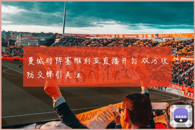 曼城对阵塞维利亚直播开打 双方攻防交锋引关注