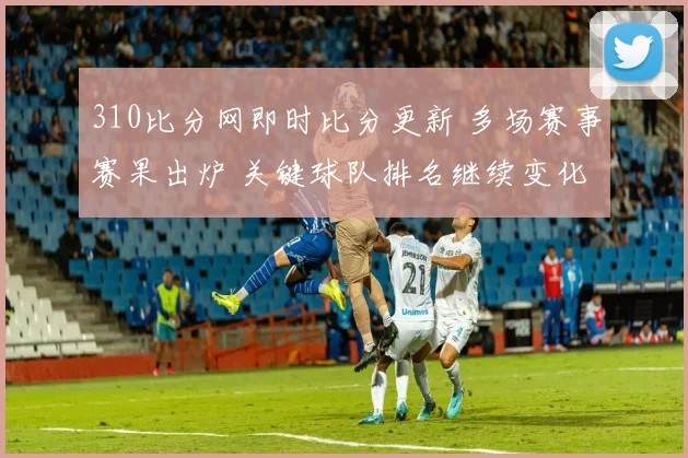 310比分网即时比分更新 多场赛事赛果出炉 关键球队排名继续变化