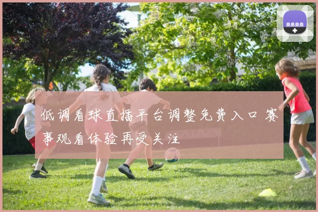 低调看球直播平台调整免费入口 赛事观看体验再受关注