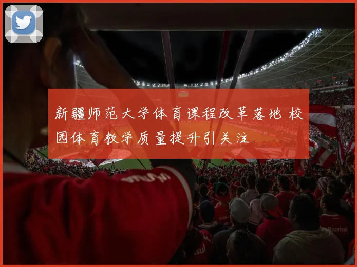 新疆师范大学体育课程改革落地 校园体育教学质量提升引关注