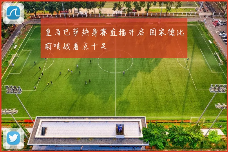 皇马巴萨热身赛直播开启 国家德比前哨战看点十足