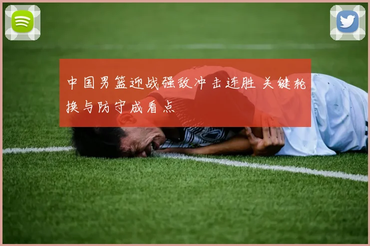 中国男篮迎战强敌冲击连胜 关键轮换与防守成看点