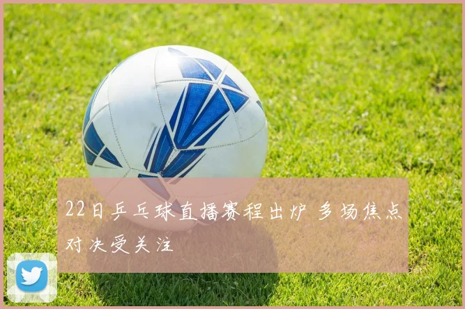 22日乒乓球直播赛程出炉 多场焦点对决受关注