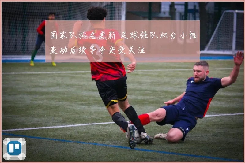 国家队排名更新 足球强队积分小幅变动后续争夺更受关注