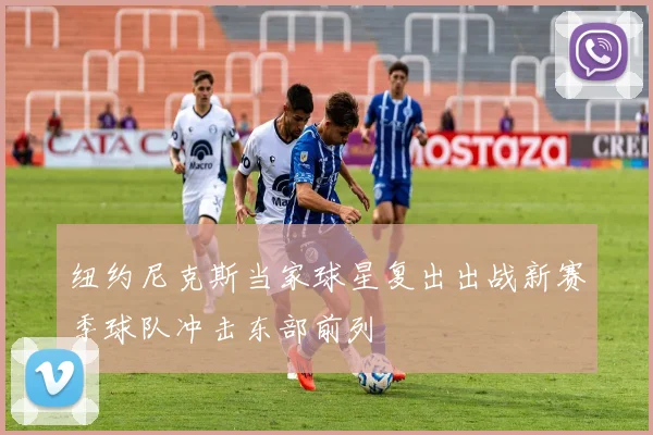 纽约尼克斯当家球星复出出战新赛季球队冲击东部前列