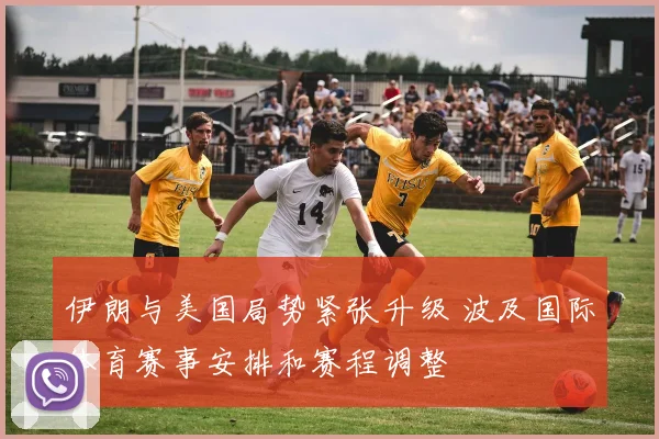 伊朗与美国局势紧张升级 波及国际体育赛事安排和赛程调整