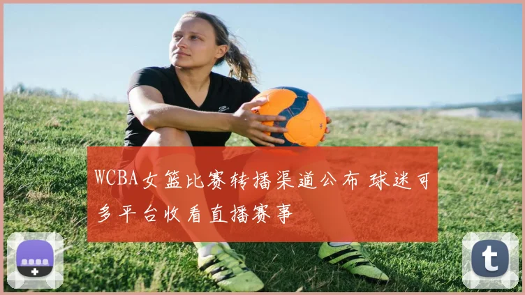 WCBA女篮比赛转播渠道公布 球迷可多平台收看直播赛事