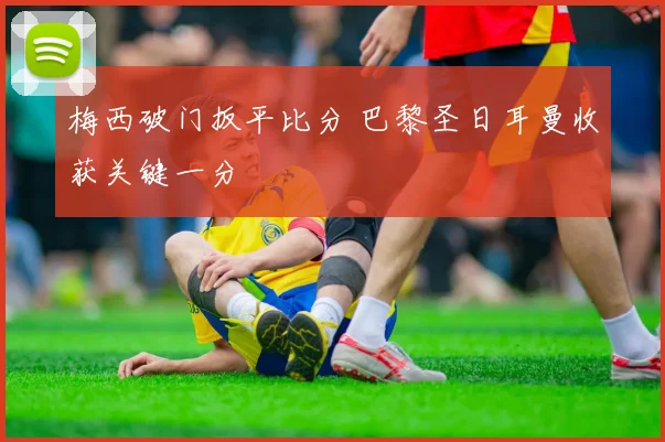 梅西破门扳平比分 巴黎圣日耳曼收获关键一分