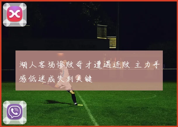 湖人客场惨败奇才遭遇连败 主力手感低迷成失利关键