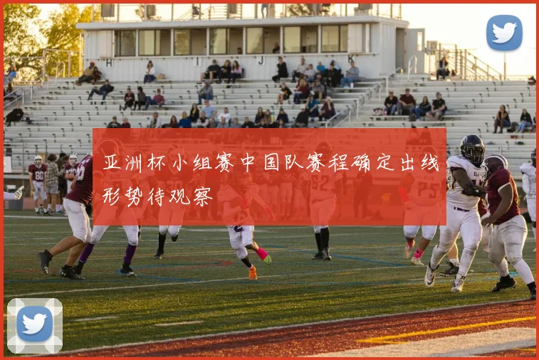 亚洲杯小组赛中国队赛程确定出线形势待观察