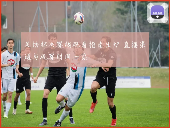 足协杯决赛线观看指南出炉 直播渠道与观赛时间一览