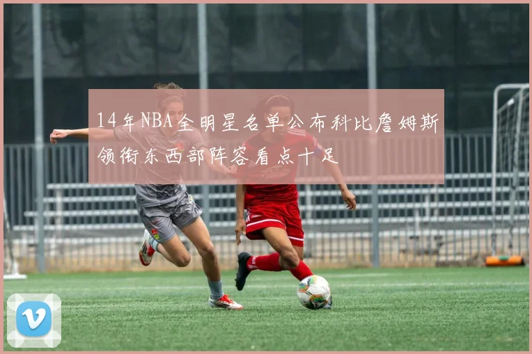 14年NBA全明星名单公布科比詹姆斯领衔东西部阵容看点十足