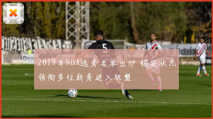2019年NBA选秀名单出炉 锡安状元领衔多位新秀进入联盟