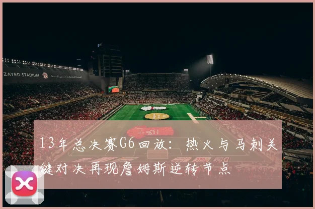 13年总决赛G6回放：热火与马刺关键对决再现詹姆斯逆转节点