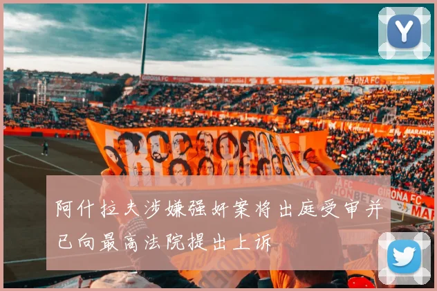 阿什拉夫涉嫌强奸案将出庭受审并已向最高法院提出上诉