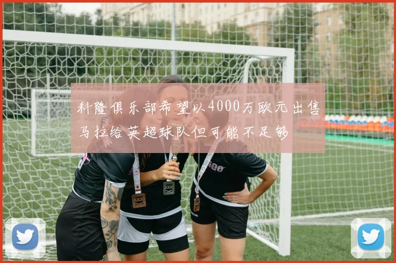 科隆俱乐部希望以4000万欧元出售马拉给英超球队但可能不足够
