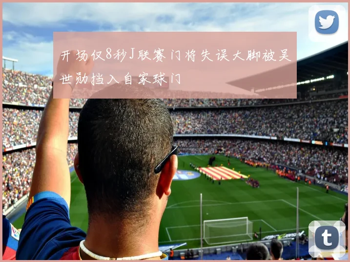 开场仅8秒J联赛门将失误大脚被吴世勋挡入自家球门
