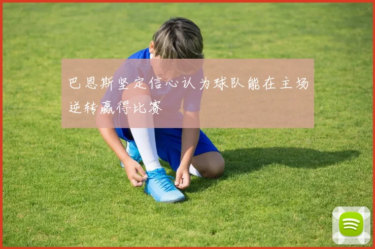 巴恩斯坚定信心认为球队能在主场逆转赢得比赛