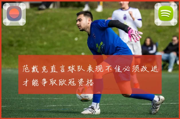 范戴克直言球队表现不佳必须改进才能争取欧冠资格