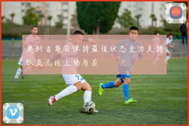 奥科吉每日保持最佳状态全力支持队友无论上场与否