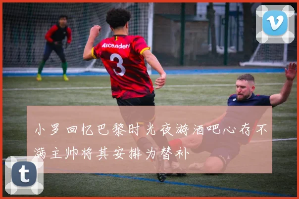 小罗回忆巴黎时光夜游酒吧心存不满主帅将其安排为替补