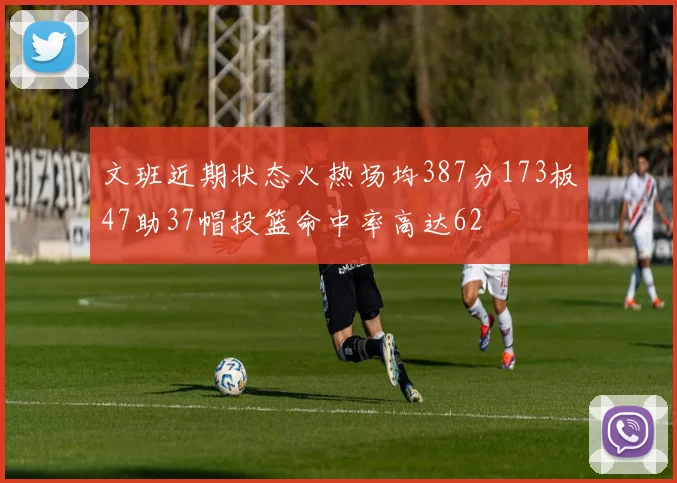 文班近期状态火热场均387分173板47助37帽投篮命中率高达62