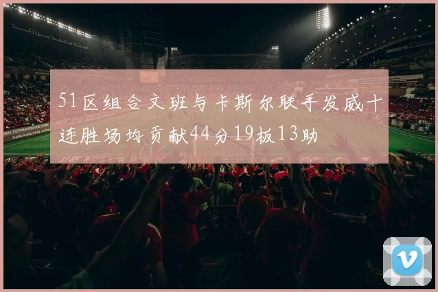 51区组合文班与卡斯尔联手发威十连胜场均贡献44分19板13助