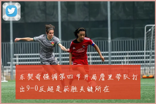 东契奇强调第四节开局詹里带队打出9-0反超是获胜关键所在