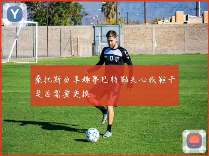桑托斯分享趣事巴特勒关心我鞋子是否需要更换