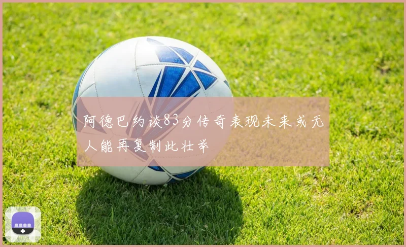 阿德巴约谈83分传奇表现未来或无人能再复制此壮举