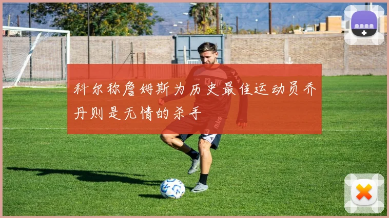 科尔称詹姆斯为历史最佳运动员乔丹则是无情的杀手