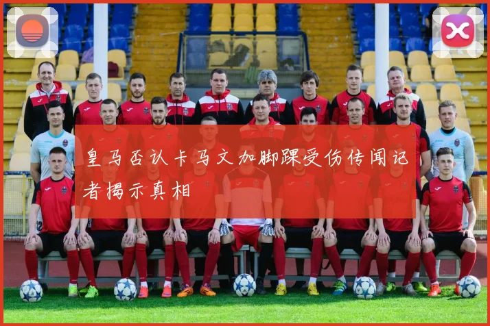 皇马否认卡马文加脚踝受伤传闻记者揭示真相