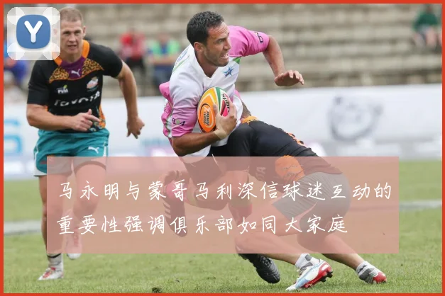 马永明与蒙哥马利深信球迷互动的重要性强调俱乐部如同大家庭
