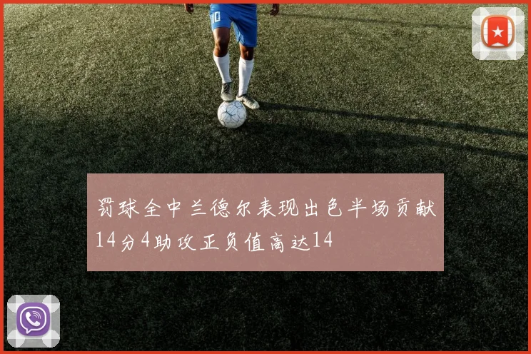 罚球全中兰德尔表现出色半场贡献14分4助攻正负值高达14