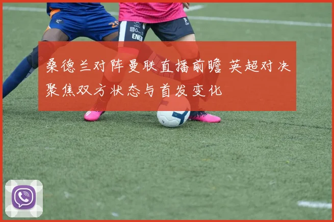 桑德兰对阵曼联直播前瞻 英超对决聚焦双方状态与首发变化