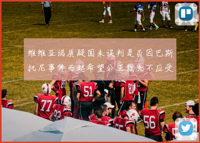 维维亚诺质疑国米误判是否因巴斯托尼事件而起希望公正裁决不应受影响