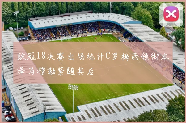 欧冠18决赛出场统计C罗梅西领衔本泽马穆勒紧随其后