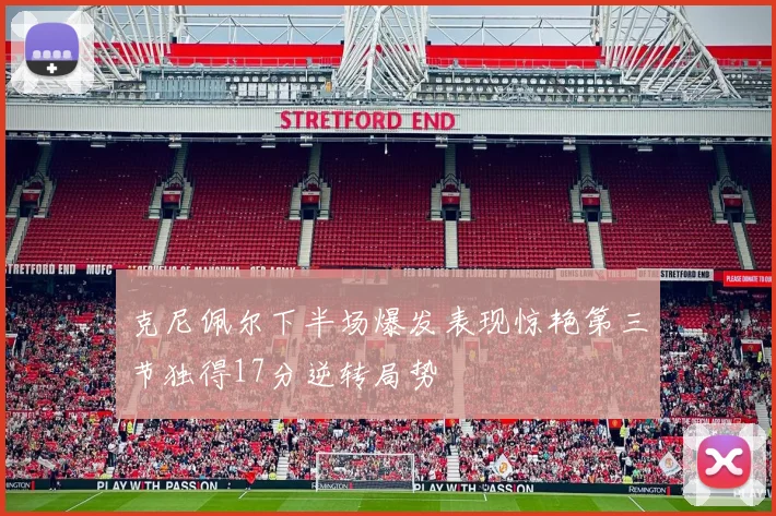 克尼佩尔下半场爆发表现惊艳第三节独得17分逆转局势