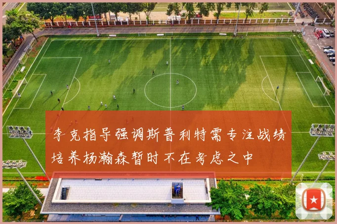 李克指导强调斯普利特需专注战绩培养杨瀚森暂时不在考虑之中