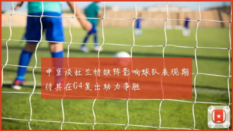 申京谈杜兰特缺阵影响球队表现期待其在G4复出助力争胜