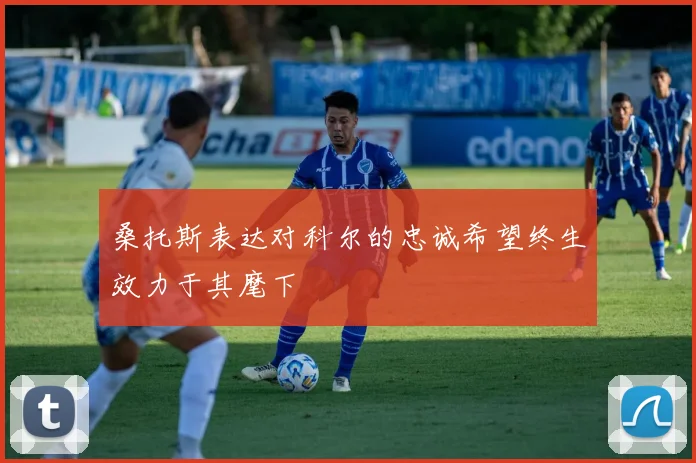 桑托斯表达对科尔的忠诚希望终生效力于其麾下